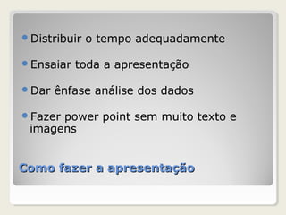 Como fazer a apresentaçãoComo fazer a apresentação
Distribuir o tempo adequadamente
Ensaiar toda a apresentação
Dar ênfase análise dos dados
Fazer power point sem muito texto e
imagens
 