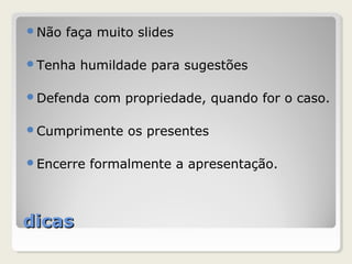 dicasdicas
Não faça muito slides
Tenha humildade para sugestões
Defenda com propriedade, quando for o caso.
Cumprimente os presentes
Encerre formalmente a apresentação.
 