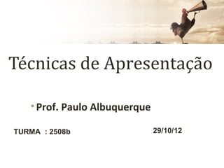 Técnicas de Apresentação

   • Prof. Paulo Albuquerque

TURMA : 2508b                  29/10/12
 