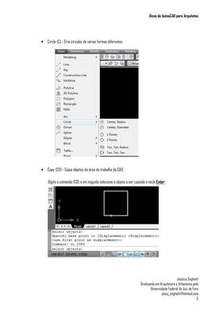 Dicas de AutoaCAD para Arquitetos
Jéssica Seghatti
Graduanda em Arquitetura e Urbanismo pela
Universidade Federal de Juiz de Fora
jessy_seghatti@hotmail.com
5
• Circle (C) - Cria círculos de várias formas diferentes
• Copy (CO) - Copia objetos da área de trabalho do CAD.
Digite o comando (CO) e em seguida selecione o objeto a ser copiado e tecle Enter:
 