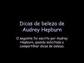Dicas de beleza deDicas de beleza de
Audrey HepburnAudrey Hepburn
O seguinte foi escrito por AudreyO seguinte foi escrito por Audrey
Hepburn, quando solicitada aHepburn, quando solicitada a
compartilhar dicas de beleza.compartilhar dicas de beleza.
 