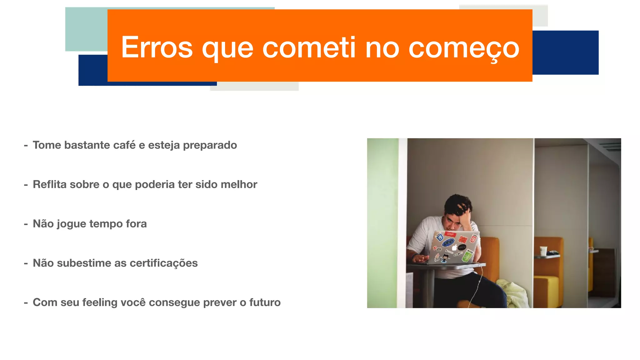 Erros que cometi no começo
- Tome bastante café e esteja preparado
- Reﬂita sobre o que poderia ter sido melhor
- Não jogue tempo fora
- Não subestime as certiﬁcações
- Com seu feeling você consegue prever o futuro
 