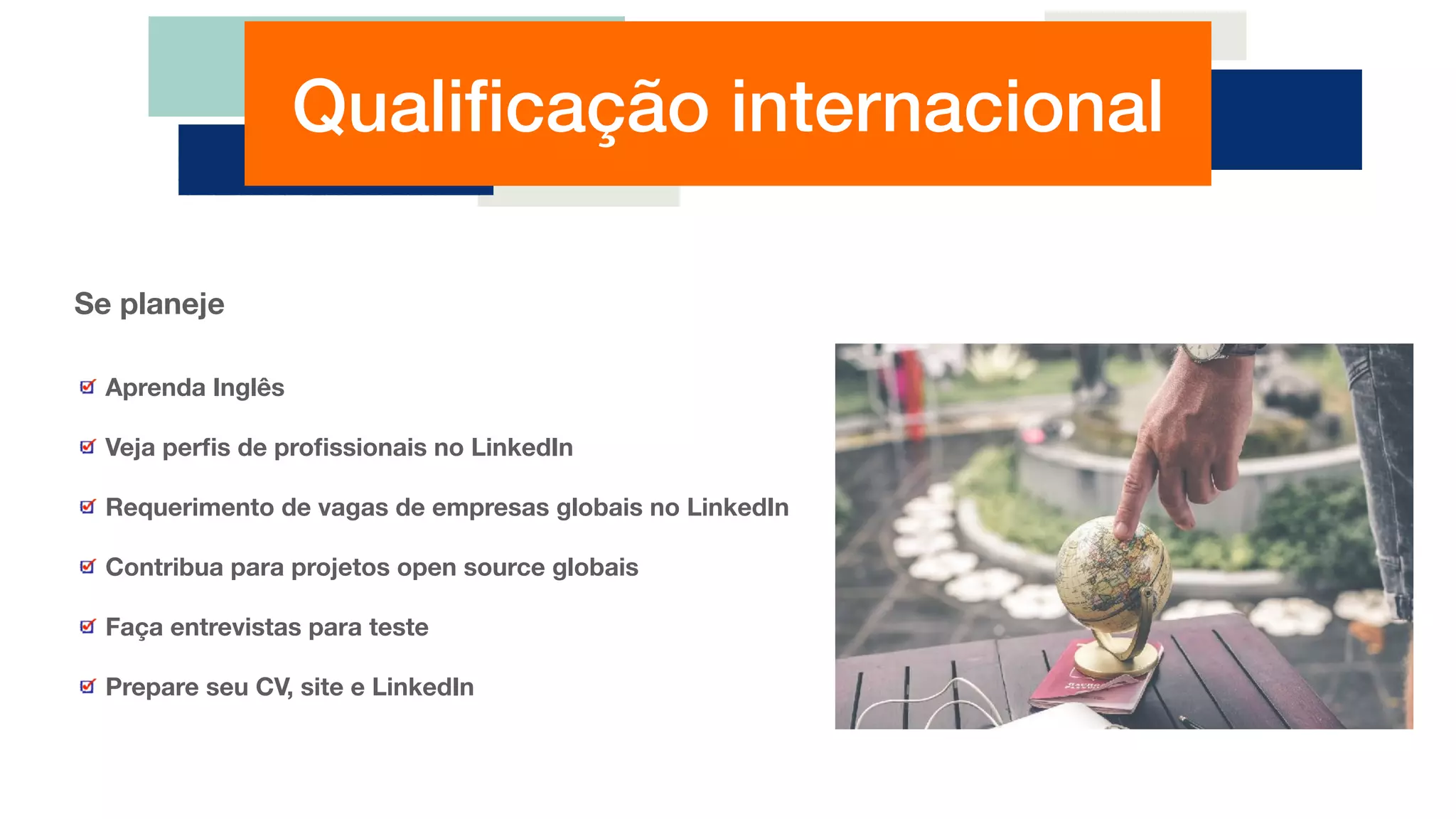 Qualiﬁcação internacional
Aprenda Inglês
Veja perﬁs de proﬁssionais no LinkedIn
Requerimento de vagas de empresas globais no LinkedIn
Contribua para projetos open source globais
Faça entrevistas para teste
Prepare seu CV, site e LinkedIn
Se planeje
 