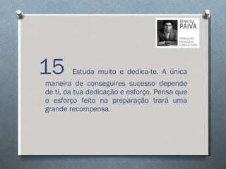 15  Estuda muito e dedica-te. A única maneira de conseguires sucesso depende de ti, da tua dedicação e esforço. Pensa que o esforço feito na preparação trará uma grande recompensa. 