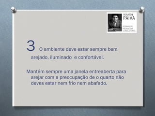 3  O ambiente deve estar sempre bem arejado, iluminado  e confortável.  Mantém sempre uma janela entreaberta para arejar com a preocupação de o quarto não deves estar nem frio nem abafado.  