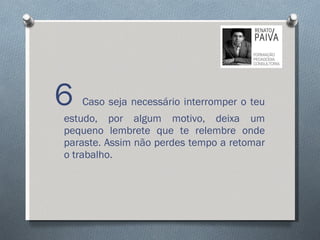 6  Caso seja necessário interromper o teu estudo, por algum motivo, deixa um pequeno lembrete que te relembre onde paraste. Assim não perdes tempo a retomar o trabalho.  