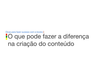 Dicas para fazer sucesso com e-books |
O que pode fazer a diferença
na criação do conteúdo
 