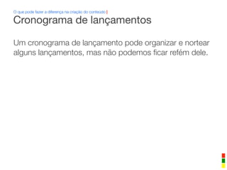 Um cronograma de lançamento pode organizar e nortear
alguns lançamentos, mas não podemos ﬁcar refém dele.
O que pode fazer a diferença na criação do conteúdo |
Cronograma de lançamentos
 