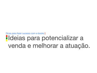 Dicas para fazer sucesso com e-books |
Ideias para potencializar a
venda e melhorar a atuação.
 