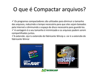 O que é Compactar arquivos?Os programas compactadores são utilizados para diminuir o tamanho dos arquivos, reduzindo o tempo necessário para que eles sejam baixados pela Internet e diminuindo o espaço de disco necessário para guardá-los.