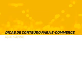 Dicas de conteúdo para E-Commerce
DENIS Andrade
 