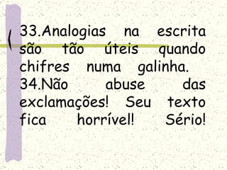 33.Analogias na escrita
são tão úteis quando
chifres numa galinha.
34.Não      abuse   das
exclamações! Seu texto
fica    horrível! Sério!
 