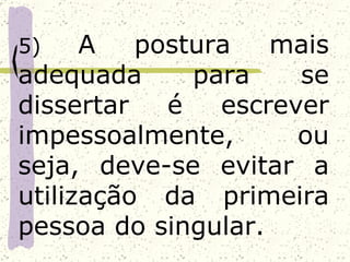 5)    A   postura   mais
adequada      para    se
dissertar   é   escrever
impessoalmente,       ou
seja, deve-se evitar a
utilização da primeira
pessoa do singular.
 