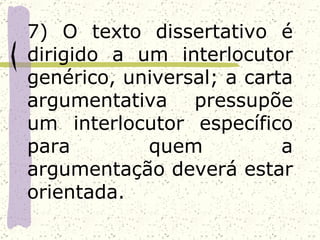 7) O texto dissertativo é
dirigido a um interlocutor
genérico, universal; a carta
argumentativa pressupõe
um interlocutor específico
para        quem           a
argumentação deverá estar
orientada.
 
