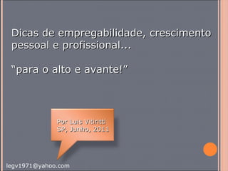 Dicas de empregabilidade, crescimento pessoal e profissional... “ para o alto e avante!” Por Luis Vitiritti SP, Junho, 2011 