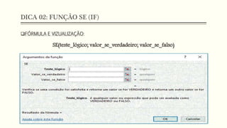 DICA 02: FUNÇÃO SE (IF)
FÓRMULA E VIZUALIZAÇÃO:
SE(teste_lógico; valor_se_verdadeiro; valor_se_falso)
 Adicione seu terceiro marcador aqui
 