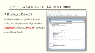 DICA 10: PAYBACK SIMPLES (PAYBACK PERIOD)
 Resolução Parte 03
Ao abrir o código da planilha, insira o
código ao lado (ele estará disponível na
“Descrição” do slide da DICA 10) e retorne
à planilha de Excel.
 