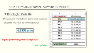 DICA 10: PAYBACK SIMPLES (PAYBACK PERIOD)
 Resolução Parte 04
Colocando o resultado em quatro casas decimais,
encontra-se o valor do Payback Simples:
Espero que tenham gostado da explicação.
Até a próxima!
4,1852 anos
 