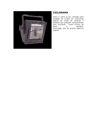 /22 /,*+7
Utilizam lâmpadas par (56 ''), possui
as mesmas características de
projeção luminosa dessa família.
Luzes duras que podem ser
amenizadas com filtros.
Leva esse nome porque os primeiros
foram feitos para utilização de
lãmpadas de locomotiva, as
conhecidas locomotion lights.
 