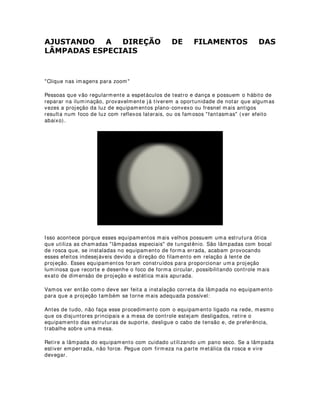 216758,1'2 (48,3$0(172 3$5$ /8= '( 5,%$/7$
A construção de equipamentos e efeitos para iluminação cênica é uma das atividades
que mais me dá prazer.
Na minha opinião, é através da pesquisa de novos materiais, processos e métodos de
trabalho, que os profissionais colocam em prática seu conhecimento e criatividade,
descobrindo muitas vezes como economizar e dar a um espetáculo uma estética
exclusiva. É como comprar um objeto de arte, uma roupa de grife feita exclusivamente
para nós, uma peça artesanal única.
Há alguns anos atrás pesquisei materiais que fossem de fácil aplicação para a
construção de luzes de ribalta, com o intuíto de ensinar grupos amadores que não
possuiam recursos para locação e compra de equipamentos de fábrica. Acabei por
optar pelas calhas de metal galvanizado, que já são vendidas prontas e em tamanhos
ideais para essa aplicação. Além de baratas, são duráveis, aceitam pintura esmalte e
eletrostática e possuem uma forma excelente para a projeção das luzes.
Deixo aqui essa dica com a certeza de que muitos profissionais e grupos poderão
usufruir desse conhecimento para implementar ainda mais seus trabalhos.
Obs* - Clique nas figuras para dar um zoom.
-0-
Para começar, compre uma calha de galvanizado em forma de U de
aproximadamente 1,5 metros de comprimento, por 20 centímetros de fundo e 45
centímetros de boca. Geralmente esse material é encontrado em empresas
especializadas em fabricação e revenda de materiais de construção civil. Veja a figura
abaixo:
Agora, recorte dois pedaços de madeira compensada de 1,5 milímetros, de maneira
com que o desenho encaixe nas laterais da calha. Você pode também pintar essas
 