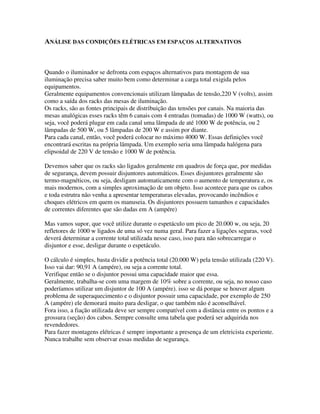 8,'$'26 20 $6 /Æ03$'$6
Lâmpadas de refletores de iluminação são geralmente muito caras, por essa razão
devemos nos preocupar com os cuidados de manuseio.
Já em uma dica anterior falei sobre a necessidade de esquentarmos as lãmpadas antes
de ensaios e espetáculos. Hoje quero falar sobre a manutenção desses ítens.
Se você reparar, vai notar que a maioria das lâmpadas de pcs, fresneis, set lights, são
halógenas, isso é, são construídas a partir de bulbos de cristal de quartzo com
filamentos de tungstênio. São chamadas halógenas porque possuem gases halógenos
no interior do bulbo, que são geralmente menores que as lâmpadas convencionais.
Menores por que
esse gás, ou gases, permitem que os eletrons desprendidos durante o aquecimento
retornem ao filamento, almentando a vida útil da lãmpada.
No manuseio dessas lãmpadas devemos tomar o cuidado de não deixar nenhum
resíduo. Nossas mãos estão geralmente impregnadas com gordura da pele ou outras
impurezas do ambiente.
Após o manuseio, devemos limpar muito bem apenas com um pano limpo, macio e
seco.
Se por acaso houver algum ponto de acúmulo de sujeira, provavelmente o bulbo de
cristal irá se destemperar pela diferença de temperatura. Isso fará com que no local da
sujeira o cristal tenha um maior aquecimento provocando um inchaço do bulbo e
posteriormente a diminuição da vida útil e consequente a queima mais rápida da
lãmpada.
 