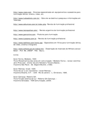 artísticos. Não estou dizendo que a aula que o professor inseriu na mídia é ruim, pelo
contrário. O que é ruim é a maneira de se colocar esse conhecimento on-line. Tudo é
feito sem preocupação com o espectador. Sem roteiro, sem pé nem cabeça. Fica aqui
meu conselho para quem trabalha com EAD: Não perca a oportunidade de inovar
baseado em conhecimentos muito bem fundamentados de linguagem visual. Inovação
e técnica devem caminhar juntas no sentido de proporcionar qualidade de informação.
5) Quais os detalhes que normalmente são encontrados em uma sala comum, que se
pretende transformar em estúdio, que possa tornar inviável uma boa iluminação?
Na minha opinião existem outras urgências anteriores. O que temos que realmente
fazer é nos perguntar o seguinte: Será que essa sala oferecerá condições mínimas
para aquilo que pretendo realizar? O que automaticamente nos levará a uma outra
pergunta: Será que eu realmente sei o que fazer para transformar esse ambiente em
um ambiente viável para minhas gravações? Ou: Será que o que eu quero fazer não
está acima de limites que eu desconheça? Ou ainda: Será que realmente o que quero
está correto? Ou seja: erá que o que eu quero é o que eu tenho que querer? Parece
brincadeira não é? Mas não é não.
Gostaria que todos que lessem essa pequena entrevista e quisessem realmente fazer
um projeto decente percebessem que a grande dificuldade e ao mesmo tempo
resposta para os problemas do setor é a mesma de todos os outros: Somente se
consegue bons resultados com gente qualificada trabalhando sério. Não existe milagre
na produção de programas. Ninguém que queira se curar chama um encanador. Quem
deseja trabalhar com iluminação, captação de imagens e produção deve procurar
gente da área e de preferência com experiência comprovada. Tome também bastante
cuidado no momento de contratar uma empresa qualquer para desenvolver um
projeto. Tenha sempre à mão duas opiniões para comparação. Já vi muita coisa cara
sendo empurrada para clientes desatentos. Nos teatros e casas de espetáculos então,
nem se fala.
O que mais me perturba dentro e fora da universidade são o que eu chamo de
projetos exóticos. Vou explicar: Quando se pretende montar um espaço para
captação de imagens, um estúdio, tudo é relevante. Quando então se constrói um
espaço ou se gasta dinheiro reformando e comprando equipamentos, tudo tem que ser
estudado num conjunto. O que acontece geralmente é que vem um engenheiro ou
então um arquiteto, que não conhece nada do assunto (edificação de um estúdio) e
monta um auditório para show de calouros. Não é brincadeira, isso acontece muito.
Estúdios devem possuir estruturas compatíveis com os projetos que serão ali
desenvolvidos. Não dá para transformar um estúdio de entrevistas em um auditório de
música de câmara só porque é natal. Por isso mesmo um estúdio é conseqüência de
um projeto anterior, um espaço que é construído objetivando um determinado tipo de
atividade. Isso é mais verdadeiro ainda quanto menor forem os recursos e os espaços
disponíveis. Grandes estúdios podem rapidamente transformarem-se em pequenos
sets, não o contrário. Daí a necessidade de direcionamento do projeto.
6) O que poderia ser dito á respeito da importância da maquiagem e indumentária na
captação de imagens?
Quando falo sobre as necessidades de cuidados especiais na captação de imagens,
tenho consciência que falo para dois públicos distintos. O primeiro é aquele de gente
interessada em fazer do seu trabalho algo que possa ser prazeroso para outras
pessoas. Essas pessoas geralmente estão mais abertas para alguns conceitos plásticos
 