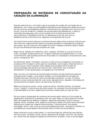 3RU TXH VH ID]HP HQVDLRV WpFQLFRV GH LOXPLQDomR
Todo trabalho de iluminação de palco serve a uma proposta maior, a uma obra maior
que é o próprio espetáculo. A luz deve se encaixar nessa proposta não só nos níveis
de criação, mas principalmente nos níveis de execução. Para que isso aconteça é
necessário uma sincronia de idéias e uma verificação se o projeto de iluminação está
de acordo com as exigências das cenas. Além disso, existem também os problemas de
adaptação do espetáculo em diferentes teatros ou palcos. O ensaio técnico corrige
falhas observadas anteriormente e prepara toda a equipe (incluindo elenco) nos novos
espaços utilizados. Outro motivo para realização dos ensaios técnicos é a importância
da pré-programação das mesas de iluminação e treinamento de operadores de mesa e
de efeitos especiais (que muitas vezes são funcionários dos próprios teatros).
 