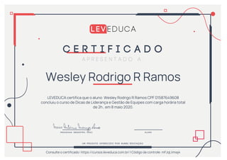 Wesley Rodrigo R Ramos
LEVEDUCA certifica que o aluno Wesley Rodrigo R Ramos CPF 01587649608
concluiu o curso de Dicas de Liderança e Gestão de Equipes com carga horária total
de 2h , em 8 maio 2020.
Consulte o certificado: https://cursos.leveduca.com.br/ | Código de controle: mFJqLVmaj4
Powered by TCPDF (www.tcpdf.org)
 