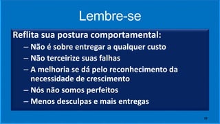 Lembre-se
Reflita sua postura comportamental:
– Não é sobre entregar a qualquer custo
– Não terceirize suas falhas
– A melhoria se dá pelo reconhecimento da
necessidade de crescimento
– Nós não somos perfeitos
– Menos desculpas e mais entregas
23
 