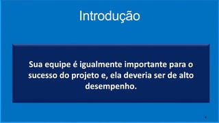 Introdução
Sua equipe é igualmente importante para o
sucesso do projeto e, ela deveria ser de alto
desempenho.
6
 