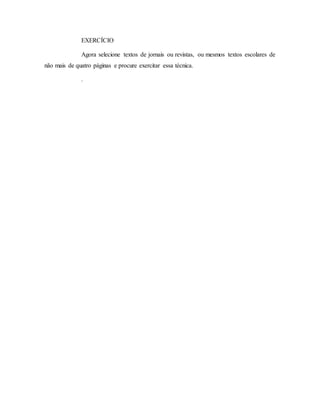 EXERCÍCIO
Agora selecione textos de jornais ou revistas, ou mesmos textos escolares de
não mais de quatro páginas e procure exercitar essa técnica.
.
 