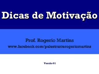Dicas de Motivação

         Prof. Rogerio Martins
 www.facebook.com/palestranterogeriomartins



                   Versão 01
 