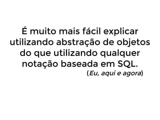 É muito mais fácil explicar
utilizando abstração de objetos
do que utilizando qualquer
notação baseada em SQL.
(Eu, aqui e agora)

 
