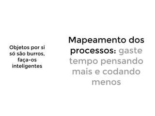 Objetos por si
só são burros,
faça-os
inteligentes

Mapeamento dos
processos: gaste
tempo pensando
mais e codando
menos

 