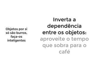 Objetos por si
só são burros,
faça-os
inteligentes

Inverta a
dependência
entre os objetos:
aproveite o tempo
que sobra para o
café

 