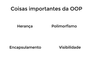 Coisas importantes da OOP
Herança

Encapsulamento

Polimorfismo

Visibilidade

 