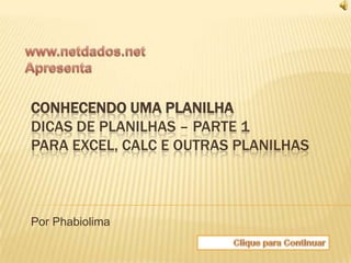 CONHECENDO UMA PLANILHA
DICAS DE PLANILHAS – PARTE 1
PARA EXCEL, CALC E OUTRAS PLANILHAS



Por Phabiolima
 