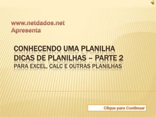 CONHECENDO UMA PLANILHA
DICAS DE PLANILHAS – PARTE 2
PARA EXCEL, CALC E OUTRAS PLANILHAS
 