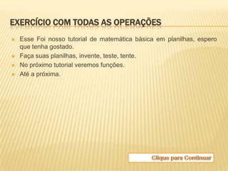 EXERCÍCIO COM TODAS AS OPERAÇÕES
   Esse Foi nosso tutorial de matemática básica em planilhas, espero
    que tenha gostado.
   Faça suas planilhas, invente, teste, tente.
   No próximo tutorial veremos funções.
   Até a próxima.
 