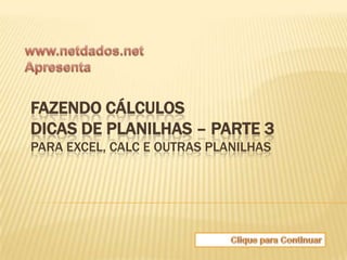 FAZENDO CÁLCULOS
DICAS DE PLANILHAS – PARTE 3
PARA EXCEL, CALC E OUTRAS PLANILHAS
 