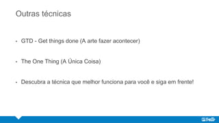 Outras técnicas
• GTD - Get things done (A arte fazer acontecer)
• The One Thing (A Única Coisa)
• Descubra a técnica que melhor funciona para você e siga em frente!
 