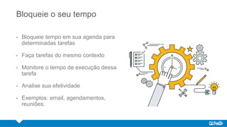Bloqueie o seu tempo
• Bloqueie tempo em sua agenda para
determinadas tarefas
• Faça tarefas do mesmo contexto
• Monitore o tempo de execução dessa
tarefa
• Analise sua efetividade
• Exemplos: email, agendamentos,
reuniões.
 