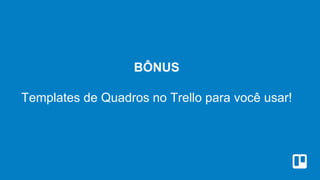 BÔNUS
Templates de Quadros no Trello para você usar!
 