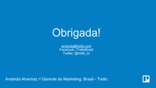 Obrigada!
amanda@trello.com
Facebook: /TrelloBrasil
Twitter: @trello_br
Amanda Alvernaz // Gerente de Marketing, Brasil - Trello
 