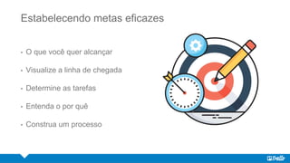 Estabelecendo metas eficazes
• O que você quer alcançar
• Visualize a linha de chegada
• Determine as tarefas
• Entenda o por quê
• Construa um processo
 