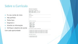 Sobre o Currículo
 É o seu cartão de visita
 Não panflete
 Tenha foco
 Organize-o
 Atualize as informações
 Verifique o objetivo de acordo
Com cada oportunidade
 
