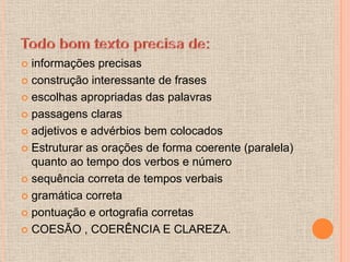  informações precisas
 construção interessante de frases

 escolhas apropriadas das palavras

 passagens claras

 adjetivos e advérbios bem colocados

 Estruturar as orações de forma coerente (paralela)
  quanto ao tempo dos verbos e número
 sequência correta de tempos verbais

 gramática correta

 pontuação e ortografia corretas

 COESÃO , COERÊNCIA E CLAREZA.
 