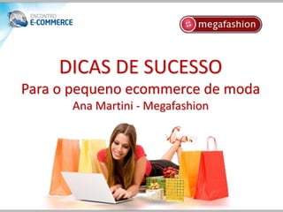 DICAS DE SUCESSO
Para o pequeno ecommerce de moda
      Ana Martini - Megafashion
 