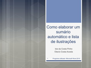 Como elaborar um
sumário
automático e lista
de ilustrações
Isis da Costa Pinho
Otavio Costa Acosta
Programa utilizado: Microsoft Word 20101
 