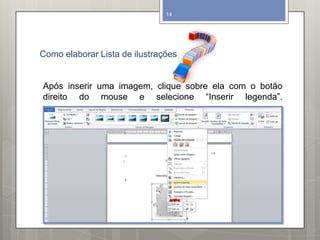 Como elaborar Lista de ilustrações
Programa utilizado: Microsoft Word 2010
14
Após inserir uma imagem, clique sobre ela com o botão
direito do mouse e selecione “Inserir legenda”.
 